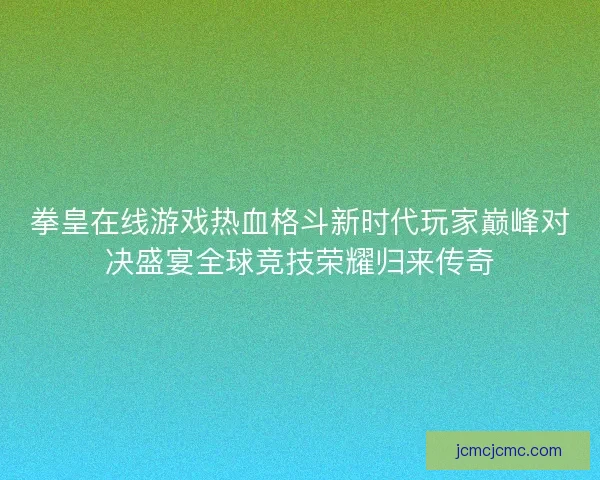 拳皇在线游戏热血格斗新时代玩家巅峰对决盛宴全球竞技荣耀归来传奇